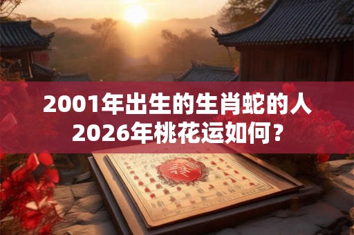 2001年出生的生肖蛇的人2026年桃花运如何？