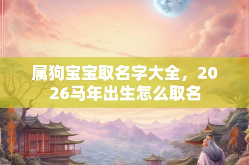 属狗宝宝取名字大全,2026马年出生怎么取名 属狗宝宝取名字大全,2026马年出生怎么取名