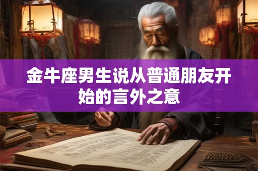 金牛座男生说从普通朋友开始的言外之意