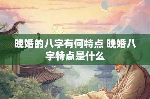 晚婚的八字有何特点 晚婚八字特点是什么 晚婚的八字有何特点 晚婚八字特点是什么