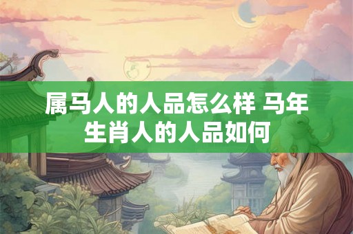 属马人的人品怎么样 马年生肖人的人品如何