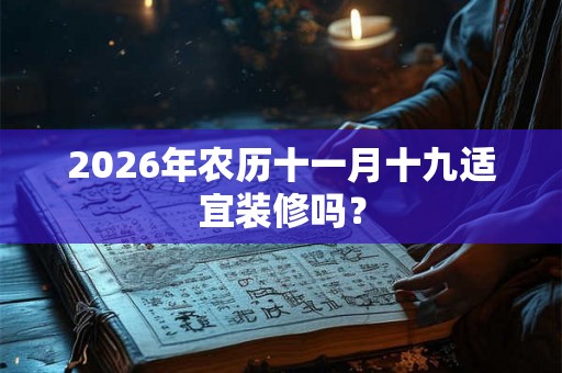 2026年农历十一月十九适宜装修吗? 2026年农历十一月十九适宜装修吗?