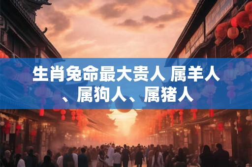 生肖兔命最大贵人 属羊人、属狗人、属猪人