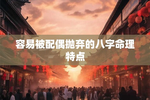 容易被配偶抛弃的八字命理特点 容易被配偶抛弃的八字命理特点