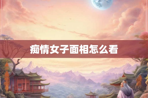 痴情女子面相怎么看