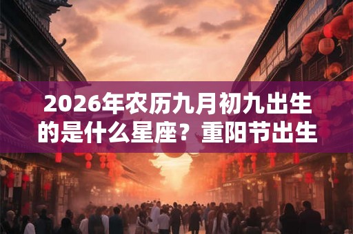 2026年农历九月初九出生的是什么星座？重阳节出生的人好吗？