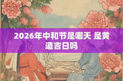 2026年中和节是哪天 是黄道吉日吗