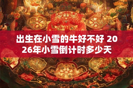 出生在小雪的牛好不好 2026年小雪倒计时多少天 出生在小雪的牛好不好 2026年小雪倒计时多少天