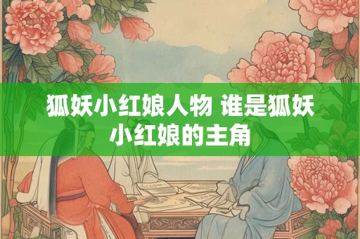 狐妖小红娘人物 谁是狐妖小红娘的主角