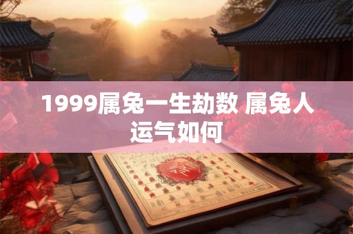 1999属兔一生劫数 属兔人运气如何 1999属兔一生劫数 属兔人运气如何