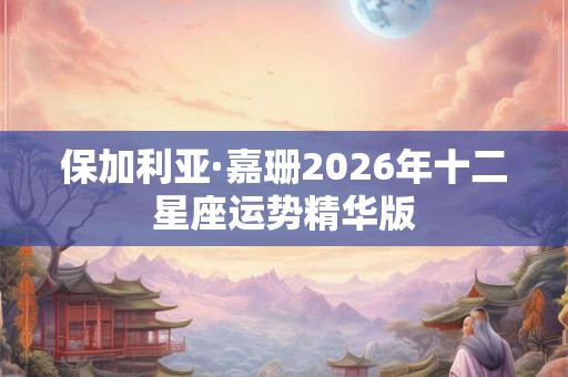 保加利亚·嘉珊2026年十二星座运势精华版