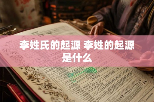 李姓氏的起源 李姓的起源是什么