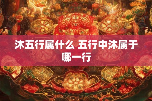 沐五行属什么 五行中沐属于哪一行 沐五行属什么 五行中沐属于哪一行