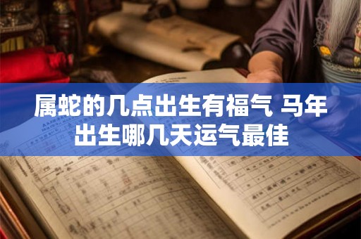 属蛇的几点出生有福气 马年出生哪几天运气最佳