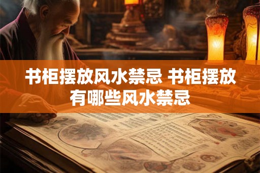书柜摆放风水禁忌 书柜摆放有哪些风水禁忌 书柜摆放风水禁忌 书柜摆放有哪些风水禁忌