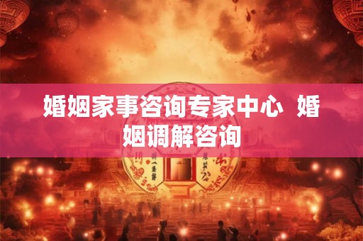 婚姻家事咨询专家中心  婚姻调解咨询