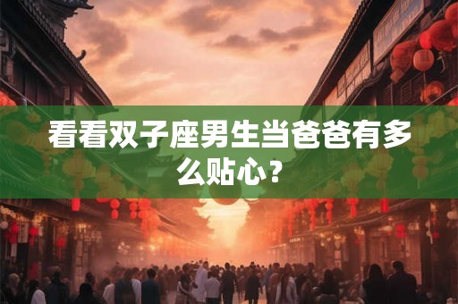 看看双子座男生当爸爸有多么贴心? 看看双子座男生当爸爸有多么贴心?