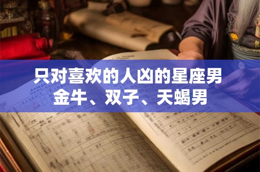 只对喜欢的人凶的星座男 金牛、双子、天蝎男
