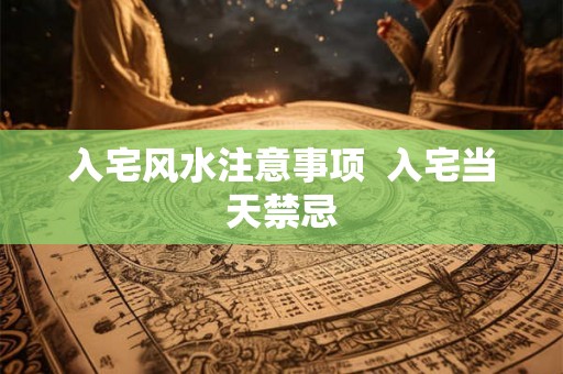 入宅风水注意事项 入宅当天禁忌 入宅风水注意事项 入宅当天禁忌