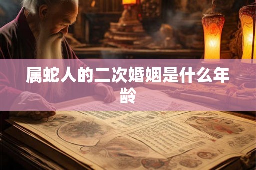 属蛇人的二次婚姻是什么年龄 属蛇人的二次婚姻是什么年龄