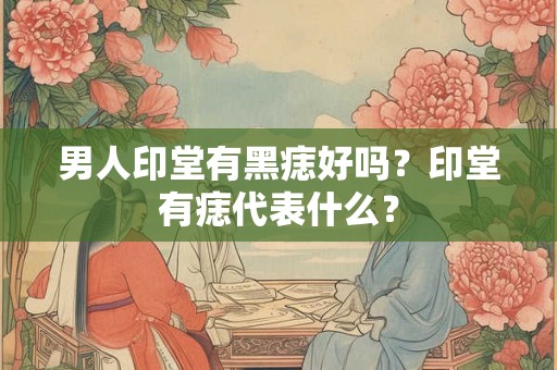 男人印堂有黑痣好吗？印堂有痣代表什么？