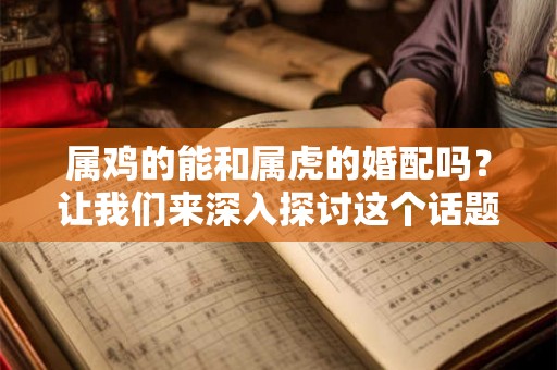 属鸡的能和属虎的婚配吗？让我们来深入探讨这个话题！