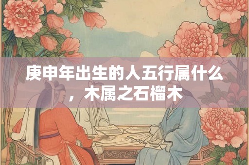 庚申年出生的人五行属什么，木属之石榴木