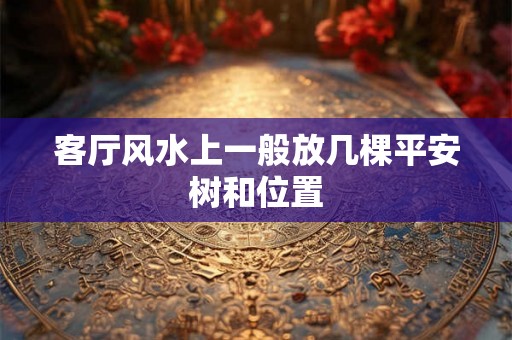 客厅风水上一般放几棵平安树和位置