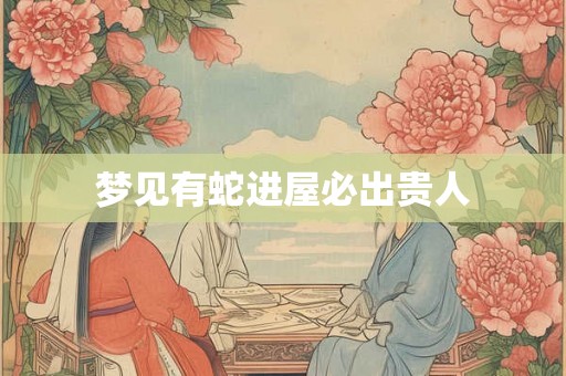 梦见有蛇进屋必出贵人 梦见有蛇进屋必出贵人