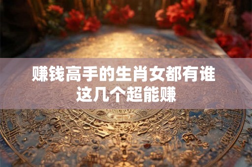 赚钱高手的生肖女都有谁 这几个超能赚