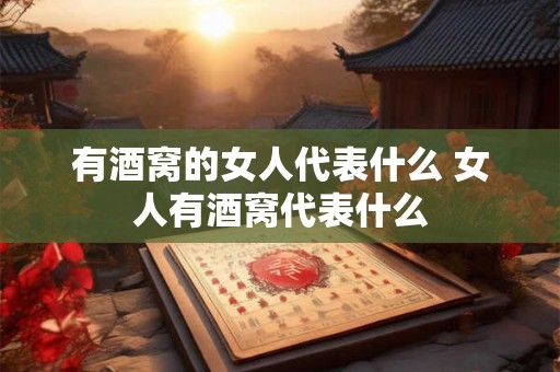 有酒窝的女人代表什么 女人有酒窝代表什么