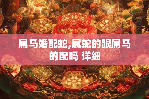 属马婚配蛇,属蛇的跟属马的配吗 详细