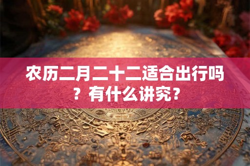 农历二月二十二适合出行吗？有什么讲究？
