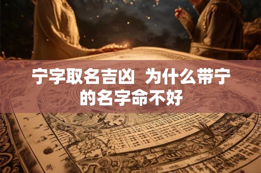 宁字取名吉凶 为什么带宁的名字命不好 宁字取名吉凶 为什么带宁的名字命不好
