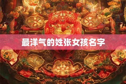 最洋气的姓张女孩名字 最洋气的姓张女孩名字