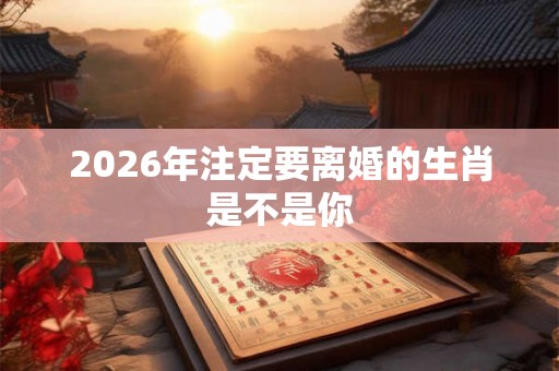 2026年注定要离婚的生肖是不是你
