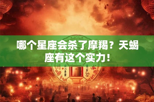 哪个星座会杀了摩羯？天蝎座有这个实力！