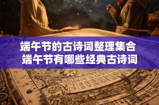 端午节的古诗词整理集合 端午节有哪些经典古诗词