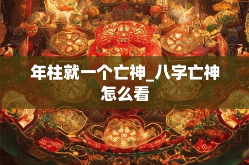 年柱就一个亡神_八字亡神怎么看