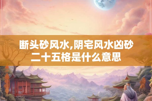 断头砂风水,阴宅风水凶砂二十五格是什么意思