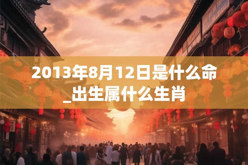2013年8月12日是什么命_出生属什么生肖