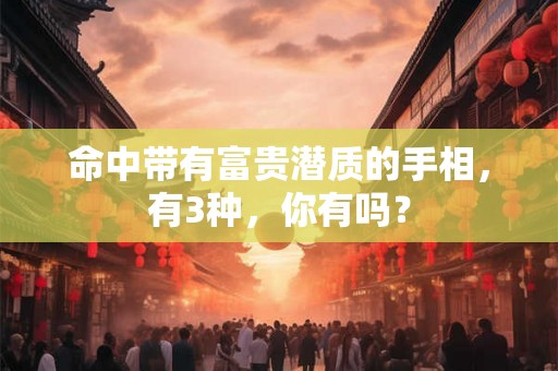 命中带有富贵潜质的手相，有3种，你有吗？