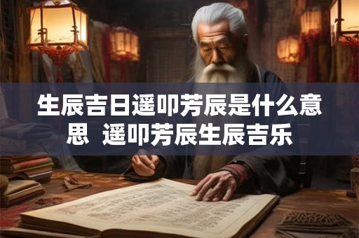生辰吉日遥叩芳辰是什么意思  遥叩芳辰生辰吉乐