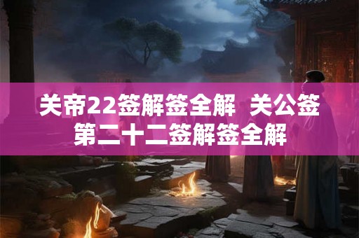 关帝22签解签全解  关公签第二十二签解签全解