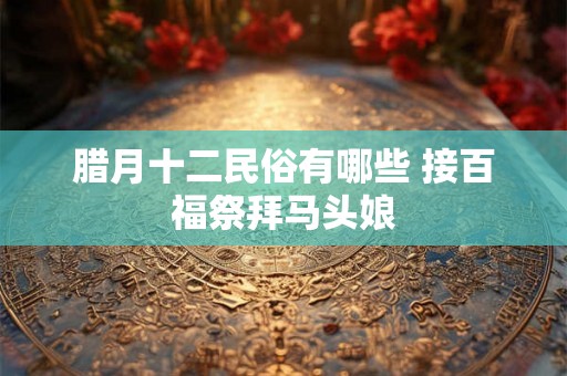 腊月十二民俗有哪些 接百福祭拜马头娘