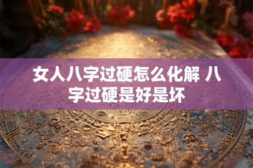女人八字过硬怎么化解 八字过硬是好是坏