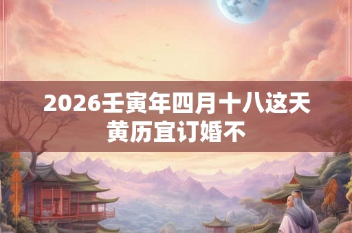 2026壬寅年四月十八这天黄历宜订婚不
