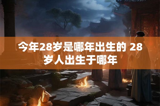 今年28岁是哪年出生的 28岁人出生于哪年