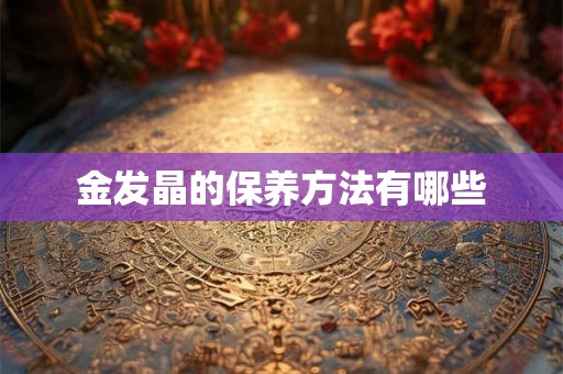 金发晶的保养方法有哪些