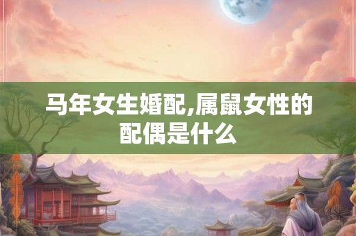 马年女生婚配,属鼠女性的配偶是什么 马年女生婚配,属鼠女性的配偶是什么